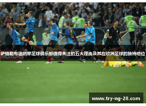 萨格勒布迪纳摩足球俱乐部值得关注的五大理由及其在欧洲足球的独特地位