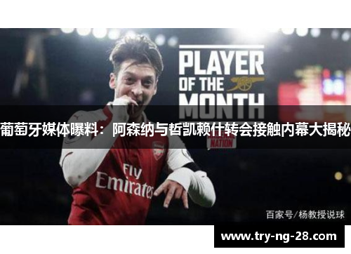 葡萄牙媒体曝料:阿森纳与哲凯赖什转会接触内幕大揭秘 葡萄牙媒体曝料:阿森纳与哲凯赖什转会接触内幕大揭秘