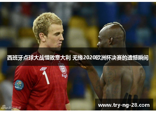 西班牙点球大战惜败意大利 无缘2020欧洲杯决赛的遗憾瞬间 西班牙点球大战惜败意大利 无缘2020欧洲杯决赛的遗憾瞬间