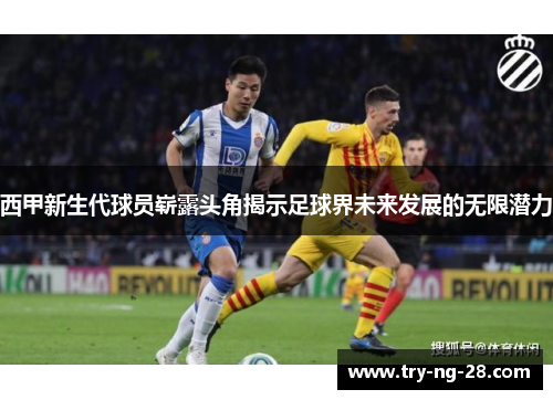 西甲新生代球员崭露头角揭示足球界未来发展的无限潜力