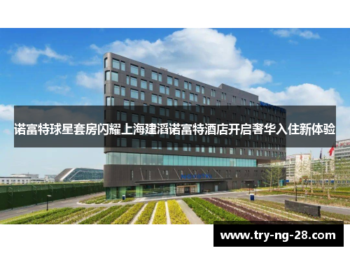 诺富特球星套房闪耀上海建滔诺富特酒店开启奢华入住新体验 诺富特球星套房闪耀上海建滔诺富特酒店开启奢华入住新体验