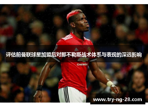 评估前曼联球星加盟后对那不勒斯战术体系与表现的深远影响 评估前曼联球星加盟后对那不勒斯战术体系与表现的深远影响