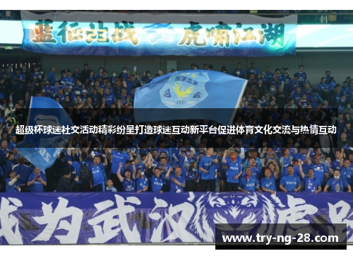 超级杯球迷社交活动精彩纷呈打造球迷互动新平台促进体育文化交流与热情互动