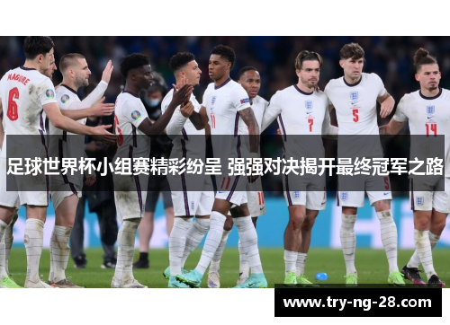 足球世界杯小组赛精彩纷呈 强强对决揭开最终冠军之路 足球世界杯小组赛精彩纷呈 强强对决揭开最终冠军之路