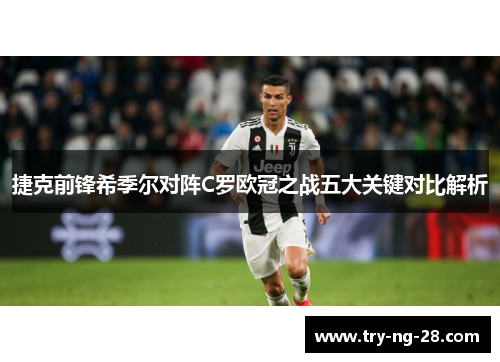 捷克前锋希季尔对阵C罗欧冠之战五大关键对比解析