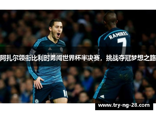 阿扎尔领衔比利时勇闯世界杯半决赛,挑战夺冠梦想之路 阿扎尔领衔比利时勇闯世界杯半决赛,挑战夺冠梦想之路