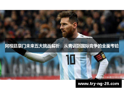 阿根廷豪门未来五大挑战解析：从青训到国际竞争的全面考验