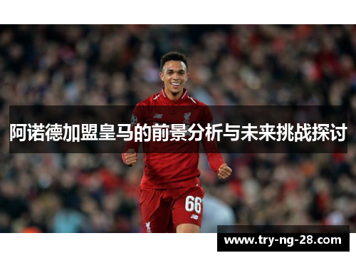 阿诺德加盟皇马的前景分析与未来挑战探讨 阿诺德加盟皇马的前景分析与未来挑战探讨