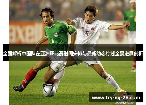 全面解析中国队在亚洲杯比赛时间安排与最新动态综述全景进展剖析