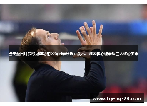 巴黎圣日耳曼欧冠成功的关键因素分析：战术、阵容和心理素质三大核心要素
