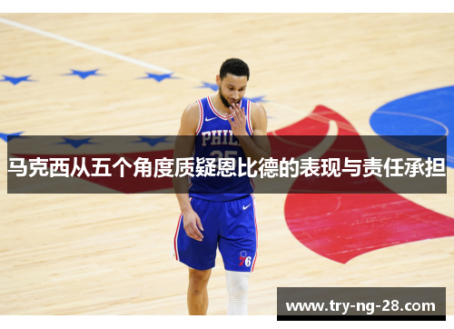 马克西从五个角度质疑恩比德的表现与责任承担 马克西从五个角度质疑恩比德的表现与责任承担