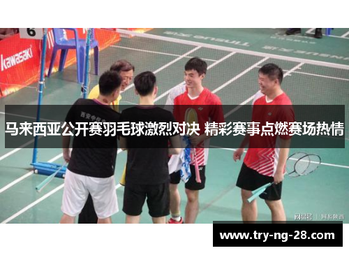 马来西亚公开赛羽毛球激烈对决 精彩赛事点燃赛场热情