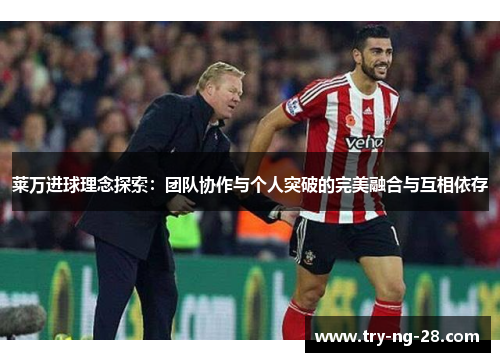 莱万进球理念探索:团队协作与个人突破的完美融合与互相依存 莱万进球理念探索:团队协作与个人突破的完美融合与互相依存