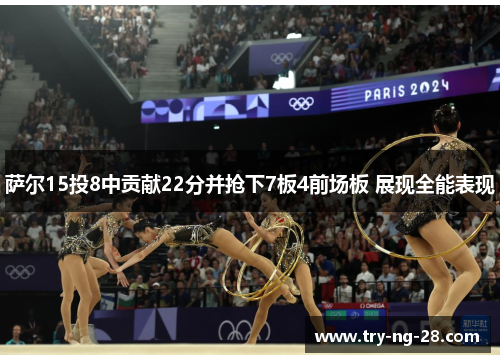 萨尔15投8中贡献22分并抢下7板4前场板 展现全能表现 萨尔15投8中贡献22分并抢下7板4前场板 展现全能表现