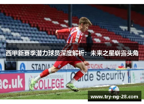 西甲新赛季潜力球员深度解析:未来之星崭露头角 西甲新赛季潜力球员深度解析:未来之星崭露头角