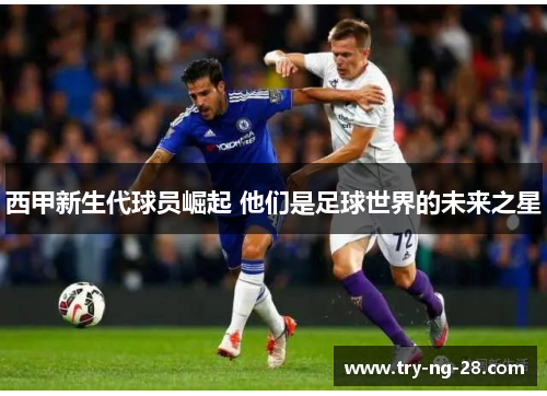 西甲新生代球员崛起 他们是足球世界的未来之星