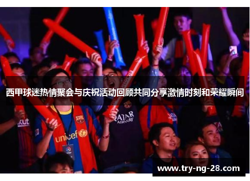 西甲球迷热情聚会与庆祝活动回顾共同分享激情时刻和荣耀瞬间