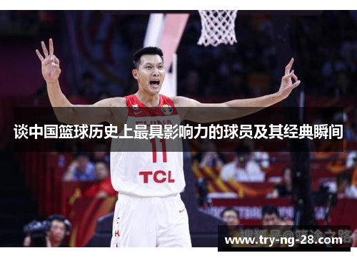 谈中国篮球历史上最具影响力的球员及其经典瞬间 谈中国篮球历史上最具影响力的球员及其经典瞬间