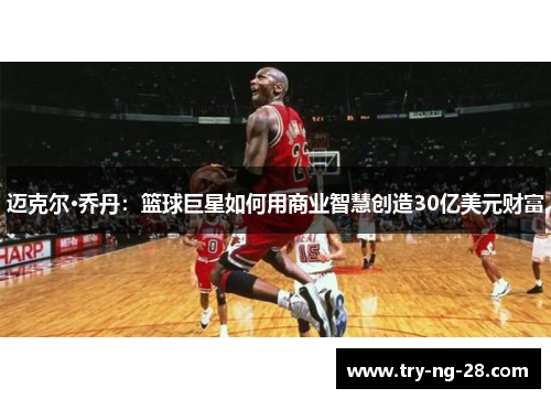 迈克尔·乔丹：篮球巨星如何用商业智慧创造30亿美元财富
