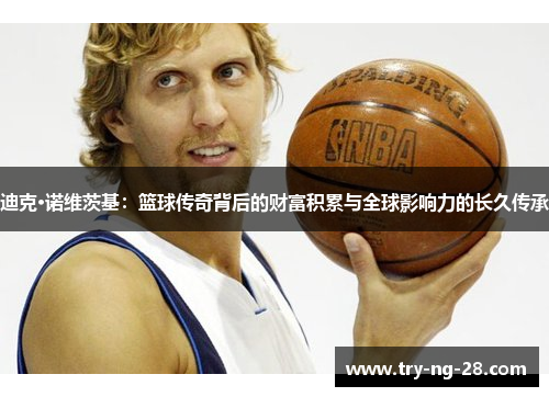 迪克·诺维茨基:篮球传奇背后的财富积累与全球影响力的长久传承 迪克·诺维茨基:篮球传奇背后的财富积累与全球影响力的长久传承