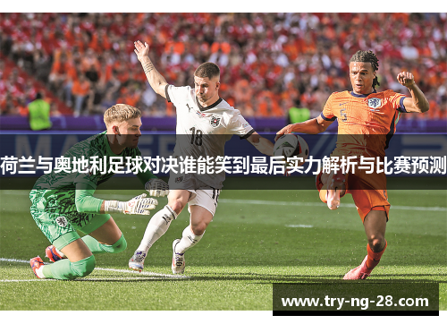 荷兰与奥地利足球对决谁能笑到最后实力解析与比赛预测
