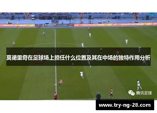 莫德里奇在足球场上担任什么位置及其在中场的独特作用分析