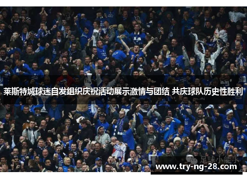 莱斯特城球迷自发组织庆祝活动展示激情与团结 共庆球队历史性胜利