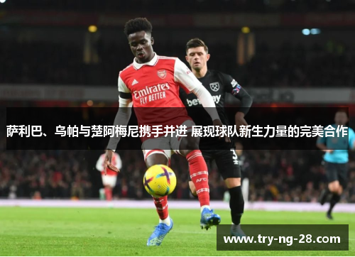 萨利巴、乌帕与楚阿梅尼携手并进 展现球队新生力量的完美合作