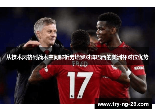 从技术风格到战术空间解析劳塔罗对阵巴西的美洲杯对位优势