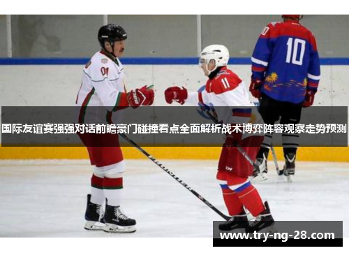 国际友谊赛强强对话前瞻豪门碰撞看点全面解析战术博弈阵容观察走势预测