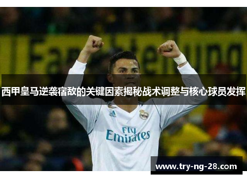 西甲皇马逆袭宿敌的关键因素揭秘战术调整与核心球员发挥