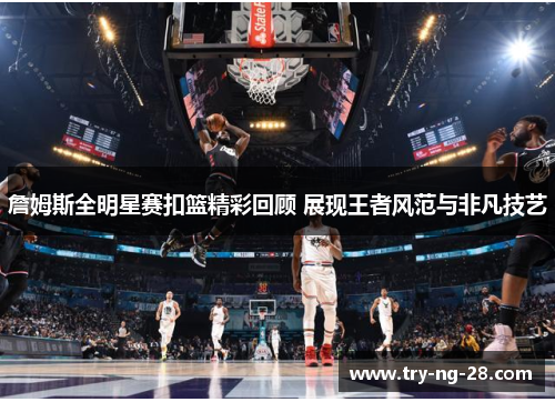 詹姆斯全明星赛扣篮精彩回顾 展现王者风范与非凡技艺