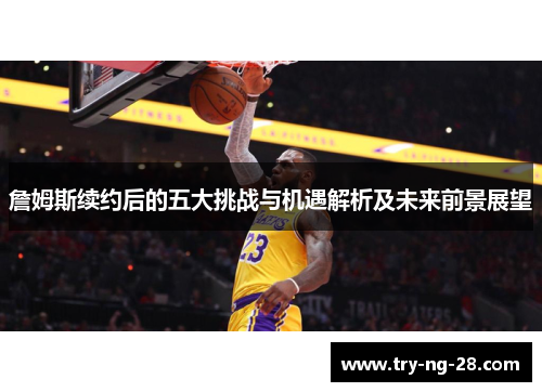 詹姆斯续约后的五大挑战与机遇解析及未来前景展望