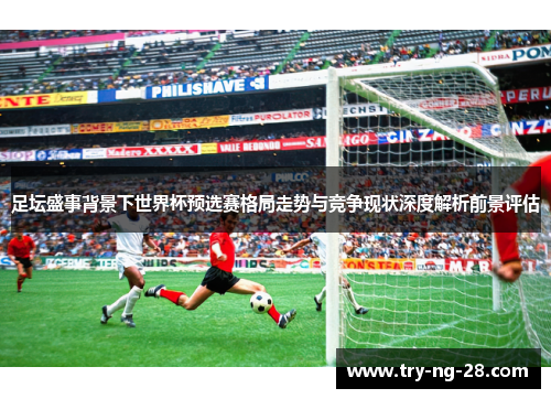 足坛盛事背景下世界杯预选赛格局走势与竞争现状深度解析前景评估