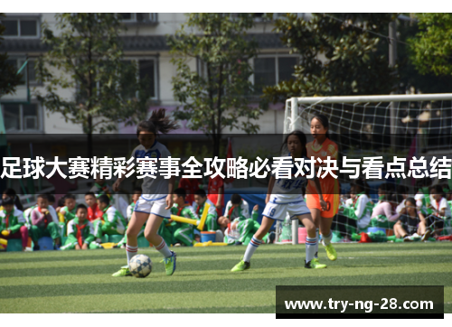 足球大赛精彩赛事全攻略必看对决与看点总结