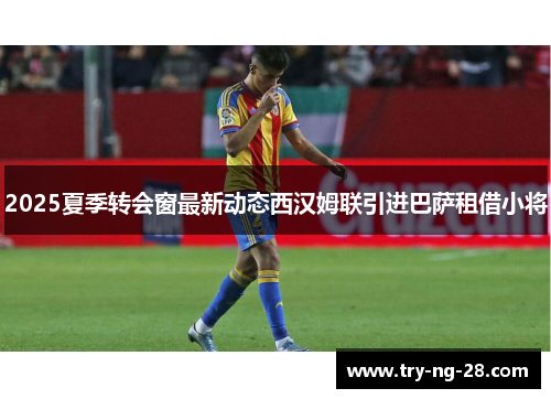 2025夏季转会窗最新动态西汉姆联引进巴萨租借小将