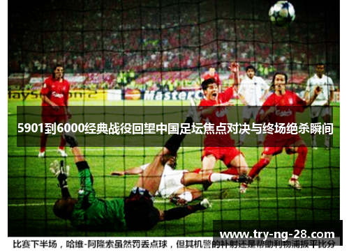 5901到6000经典战役回望中国足坛焦点对决与终场绝杀瞬间