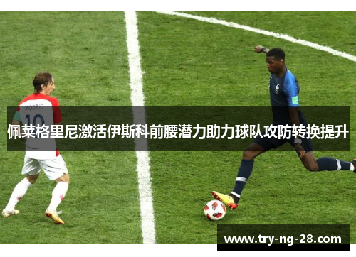 佩莱格里尼激活伊斯科前腰潜力助力球队攻防转换提升 佩莱格里尼激活伊斯科前腰潜力助力球队攻防转换提升