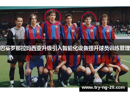 巴塞罗那拉玛西亚升级引入智能化设备提升球员训练管理
