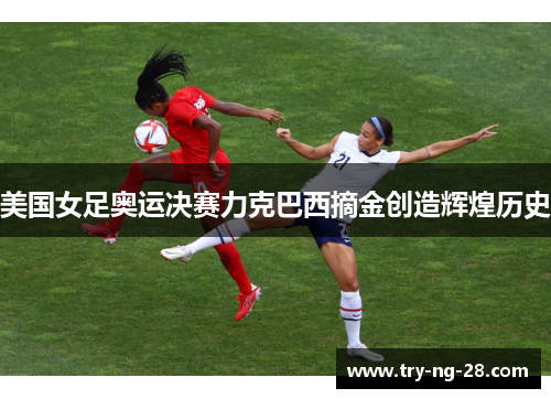 美国女足奥运决赛力克巴西摘金创造辉煌历史