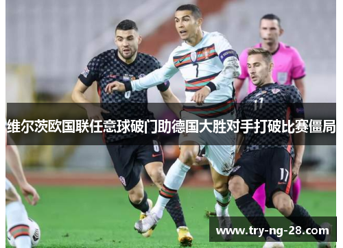 维尔茨欧国联任意球破门助德国大胜对手打破比赛僵局