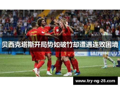 贝西克塔斯开局势如破竹却遭遇连败困境