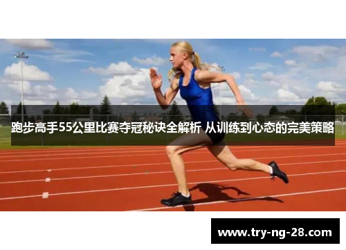 跑步高手55公里比赛夺冠秘诀全解析 从训练到心态的完美策略