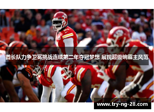 酋长队力争卫冕挑战连续第二年夺冠梦想 展现超级碗霸主风范