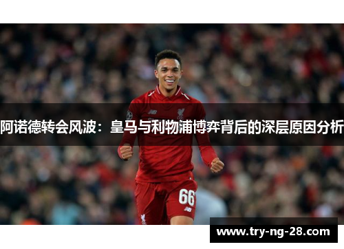 阿诺德转会风波：皇马与利物浦博弈背后的深层原因分析