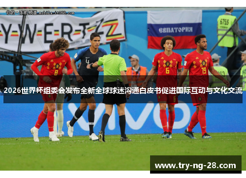 2026世界杯组委会发布全新全球球迷沟通白皮书促进国际互动与文化交流 2026世界杯组委会发布全新全球球迷沟通白皮书促进国际互动与文化交流